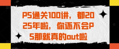 PS通关100讲，都2025年啦，你还不会PS那就真的out啦-米秀网