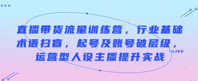 直播带货流量训练营，行业基础术语扫盲，起号及账号破层级，运营型人设主播提升实战-米秀网