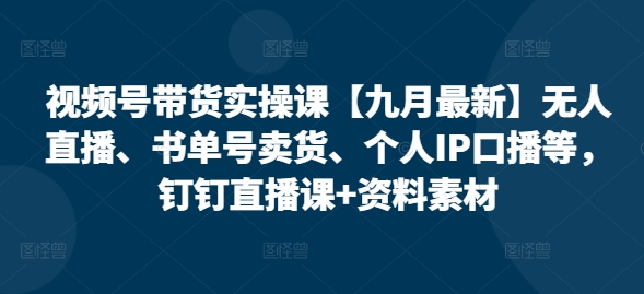 视频号带货实操课【10月最新】无人直播、书单号卖货、个人IP口播等，钉钉直播课+资料素材-米秀网