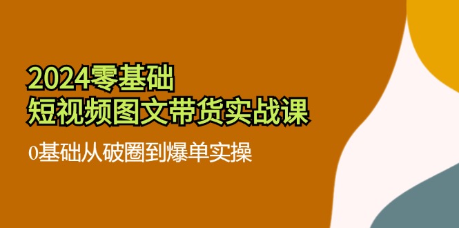 2024零基础·短视频图文带货实战课：0基础从破圈到爆单实操(35节课-米秀网