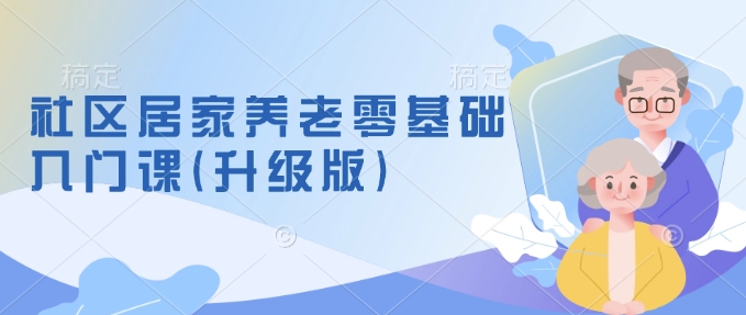 社区居家养老零基础入门课(升级版)了解新手做养老的可行模式，掌握养老项目的筹备方法-米秀网