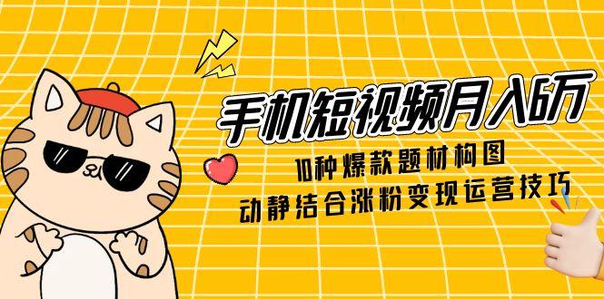 手机短视频月入6万，10种爆款题材构图，动静结合涨粉变现运营技巧-米秀网