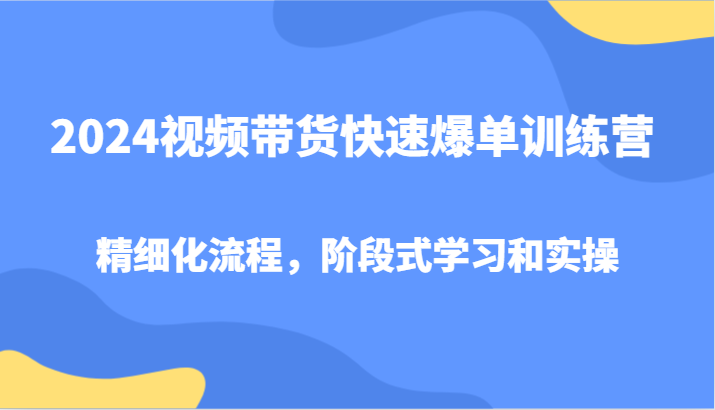 2024视频带货快速爆单训练营，精细化流程，阶段式学习和实操-米秀网