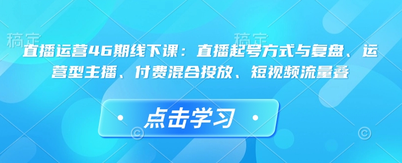 直播运营46期线下课：直播起号方式与复盘、运营型主播、付费混合投放、短视频流量叠-米秀网