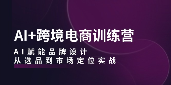 AI+跨境电商训练营：AI赋能品牌设计，从选品到市场定位实战-米秀网