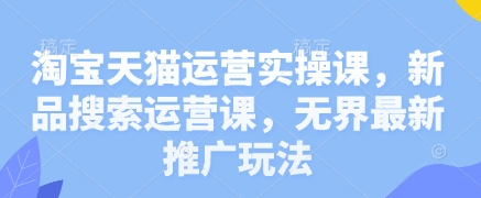 淘宝天猫运营实操课，新品搜索运营课，无界最新推广玩法-米秀网