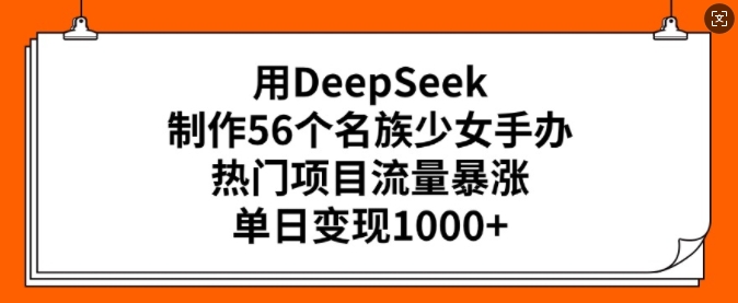 用DeepSeek制作56个名族少女手办，热门项目流量暴涨，单日变现多张-米秀网