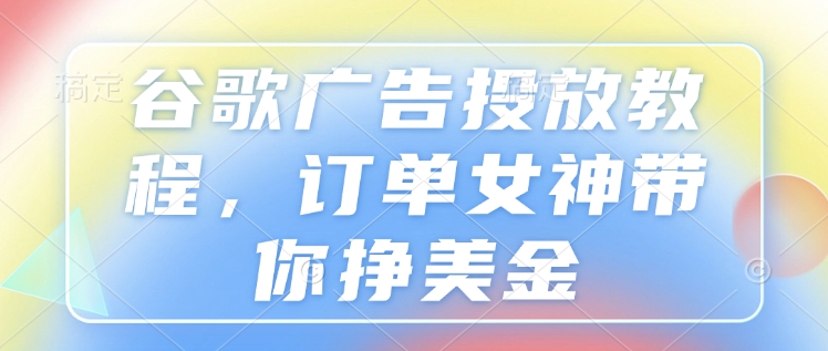 谷歌广告投放教程，订单女神带你挣美金-米秀网