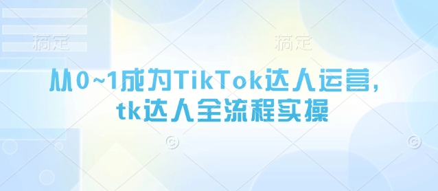 从0~1成为TikTok达人运营，tk达人全流程实操-米秀网