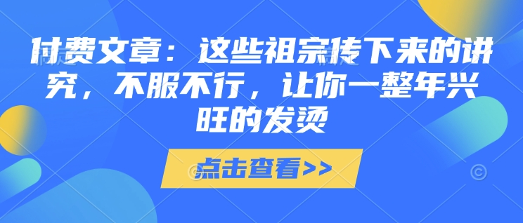 付费文章：这些祖宗传下来的讲究，不服不行，让你一整年兴旺的发烫!(全文收藏)-米秀网