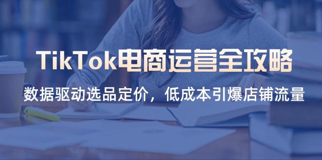 TikTok电商运营全攻略，数据驱动选品定价，低成本引爆店铺流量-米秀网