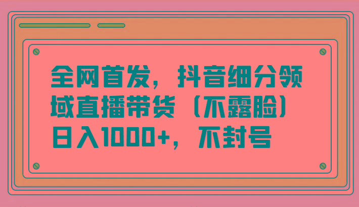 全网首发，抖音细分领域直播带货(不露脸)项目，日入1000+，不封号-米秀网