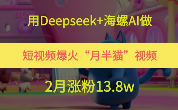 用Deepseek+海螺AI做短视频爆火“月半猫”视频，2月涨粉13.8w-米秀网
