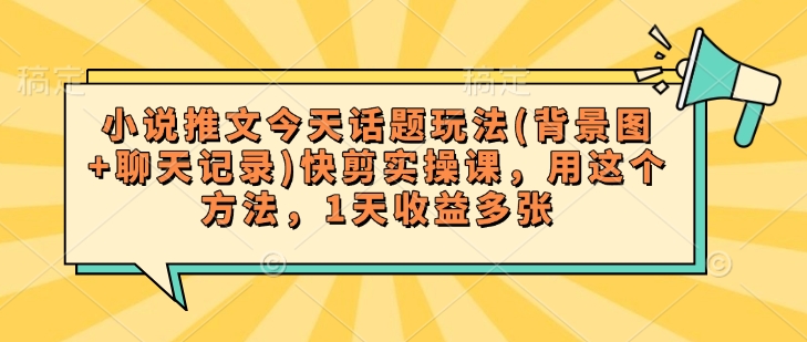 小说推文今天话题玩法(背景图+聊天记录)快剪实操课，用这个方法，1天收益多张-米秀网