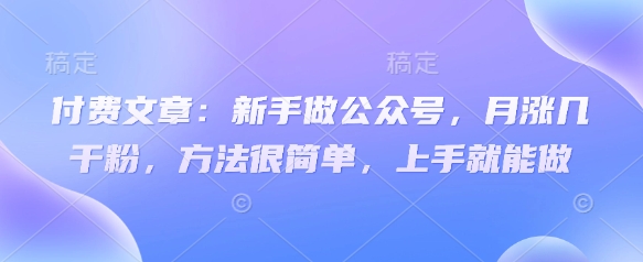 付费文章：新手做公众号，月涨几干粉，方法很简单，上手就能做-米秀网