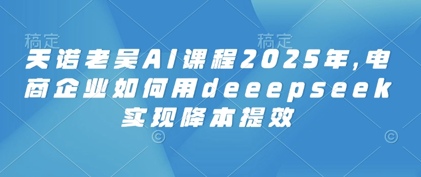 天诺老吴AI课程2025年，电商企业如何用deeepseek实现降本提效-米秀网