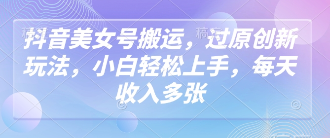 抖音美女号搬运，过原创新玩法，小白轻松上手，每天收入多张-米秀网