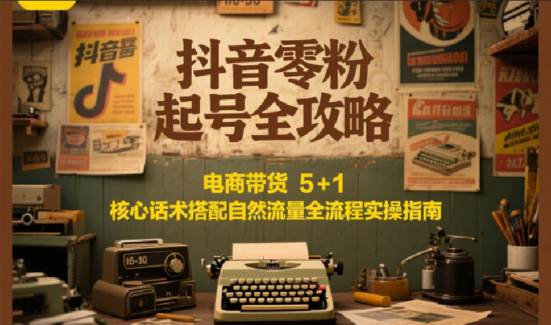 抖音零粉起号全攻略：电商带货 5+1 核心话术搭配自然流量全流程实操指南-米秀网