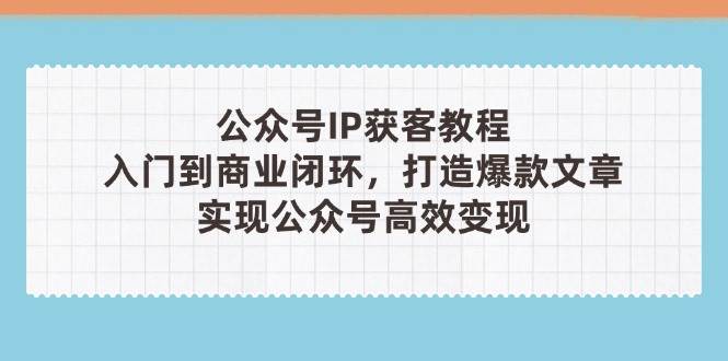 公众号IP获客教程(第3期)，从入门到商业闭环，打造爆款文章，实现公众号高效变现-米秀网