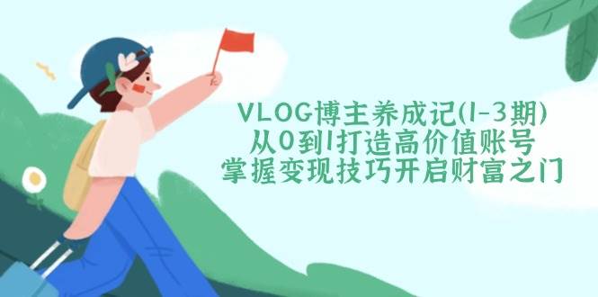 VLOG博主养成记(1-3期)从0到1打造高价值账号，掌握变现技巧开启财富之门-米秀网