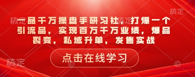 一品千万操盘手研习社，打爆一个引流品，实现百万千万业绩，爆品裂变，私域升单，发售实战-米秀网