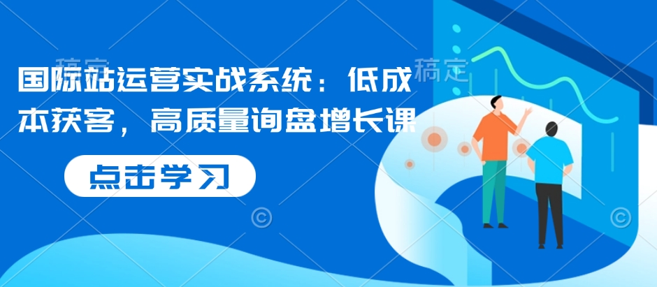 国际站运营实战系统：低成本获客，高质量询盘增长课-米秀网