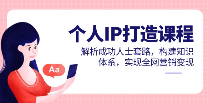 个人IP打造课程，解析成功人士套路，构建知识体系，实现全网营销变现-米秀网