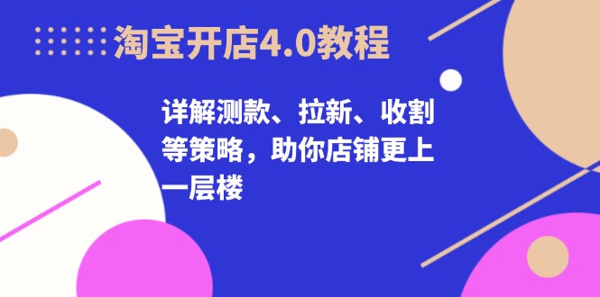 淘宝开店4.0教程，详解测款、拉新、收割等策略，助你店铺更上一层楼-米秀网