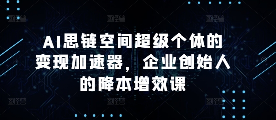 AI思链空间超级个体的变现加速器，企业创始人的降本增效课-米秀网