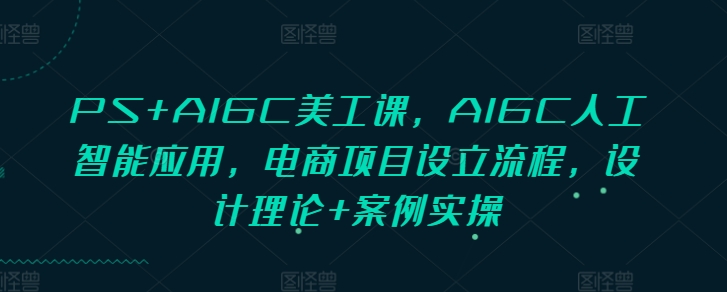 PS+AIGC美工课，AIGC人工智能应用，电商项目设立流程，设计理论+案例实操-米秀网