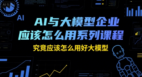 AI与大模型企业应该怎么用系列课程，究竟应该怎么用好大模型-米秀网
