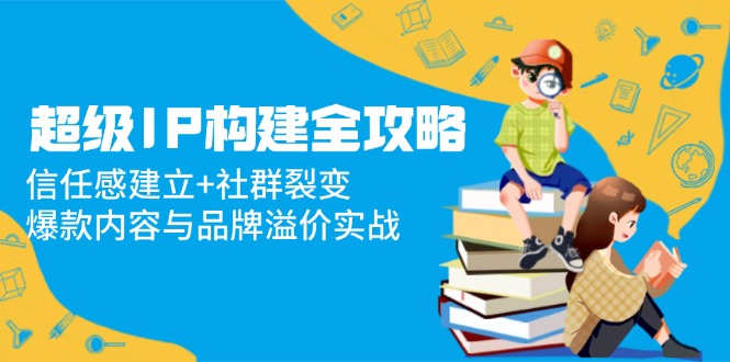 超级IP构建全攻略：信任感建立+社群裂变，爆款内容与品牌溢价实战-米秀网