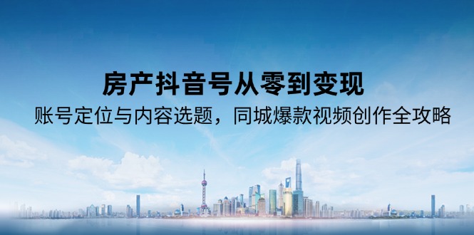 房产抖音号从零到变现，账号定位与内容选题，同城爆款视频创作全攻略-米秀网
