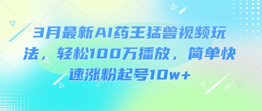 3月最新AI药王猛兽视频玩法，轻松100W播放，简单快速涨粉起号10w+-米秀网