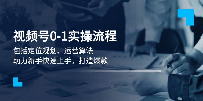 视频号0-1实战流程，包括定位规划、运营算法，助力新手快速上手，打造爆款-米秀网