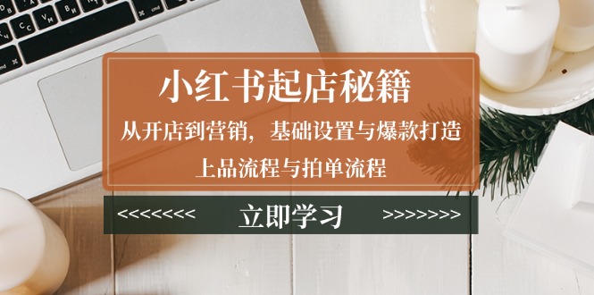 小红书起店秘籍：从开店到营销，基础设置与爆款打造、上品流程与拍单流程-米秀网