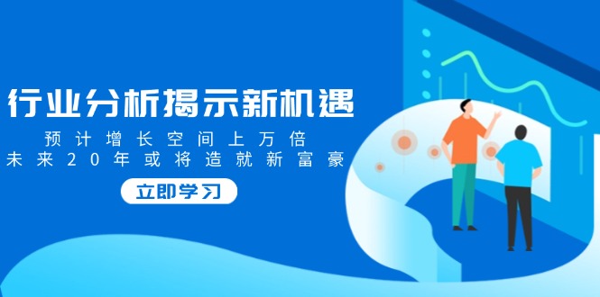 行业分析揭示新机遇，预计增长空间上万倍，未来20年或将造就新富豪-米秀网