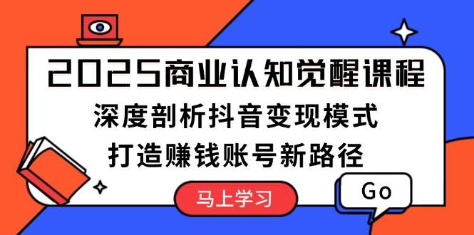 2025商业认知觉醒课程：深度剖析抖音变现模式，打造赚钱账号新路径-米秀网