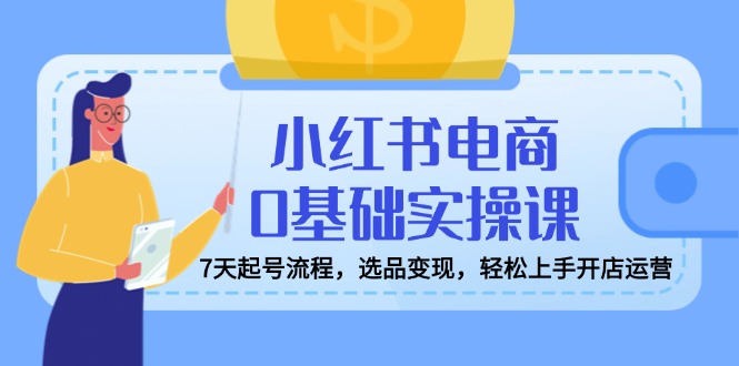 小红书电商0基础实操课，7天起号流程，选品变现，轻松上手开店运营-米秀网