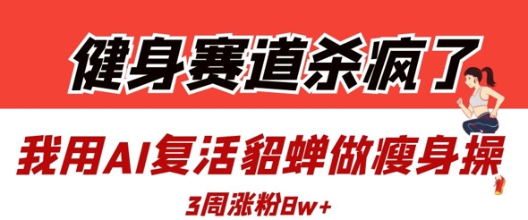 健身赛道杀疯了？我用AI复活貂蝉做瘦身操，3周涨粉8W-米秀网