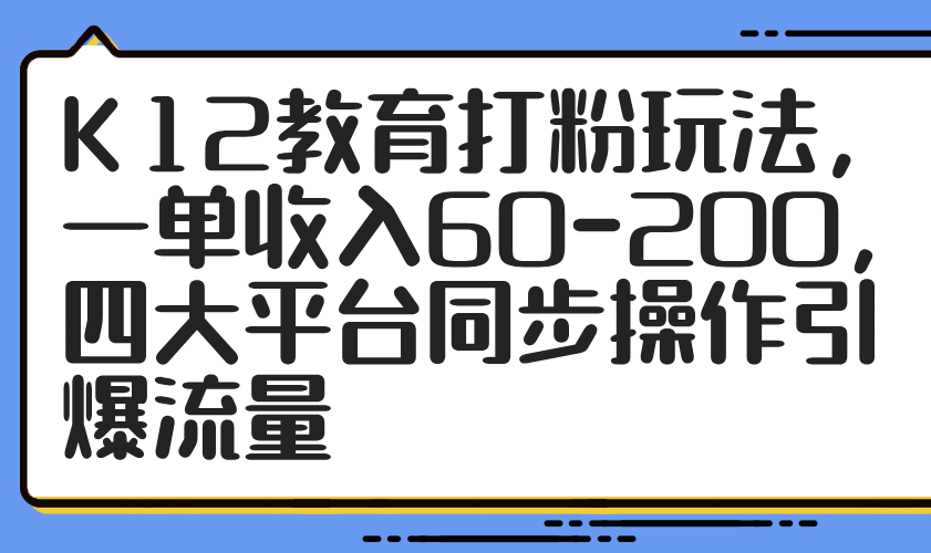 K12教育打粉玩法，一单收入60-200，四大平台同步操作引爆流量-米秀网