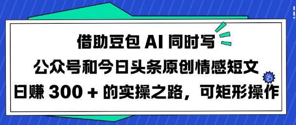 借助豆包AI同时写公众号和今日头条原创情感短文日入3张的实操之路，可矩形操作-米秀网