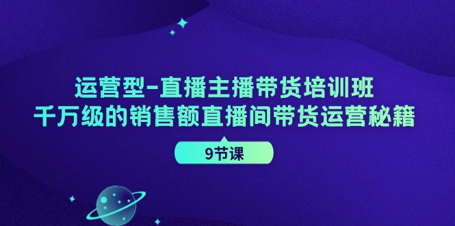 运营型直播主播带货培训班，千万级的销售额直播间带货运营秘籍(9节课)-米秀网