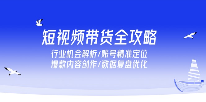 短视频带货全攻略，行业机会解析/账号精准定位/爆款内容创作/数据复盘优化-米秀网