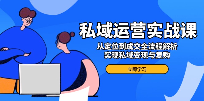 私域运营实战课，从定位到成交全流程解析，实现私域变现与复购-米秀网