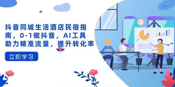 抖音同城生活酒店民宿指南，0-1做抖音，AI工具助力精准流量，提升转化率-米秀网
