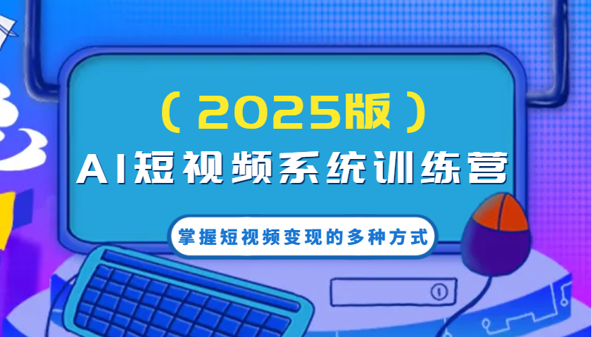 AI短视频系统训练营(2025版)掌握短视频变现的多种方式，结合AI技术提升创作效率！-米秀网