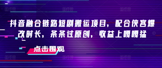 抖音融合链路短剧搬运项目，配合侠客爆改时长，条条过原创，收益嘎嘎猛-米秀网