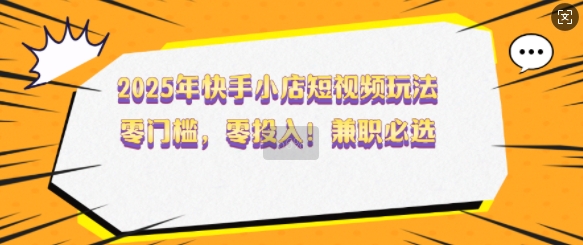 2025年快手小店短视频玩法，零门槛，零投入，兼职必选【揭秘】-米秀网