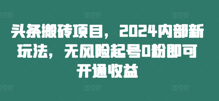 头条搬砖项目，2024内部新玩法，无风险起号0粉即可开通收益-米秀网